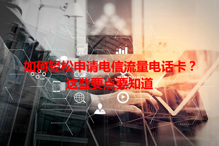 如何轻松申请电信流量电话卡？这些要点要知道