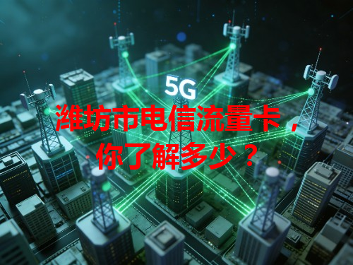 潍坊市电信流量卡，你了解多少？
