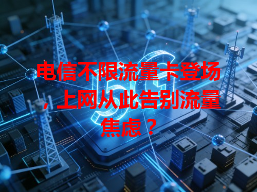 电信不限流量卡登场，上网从此告别流量焦虑？