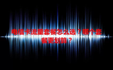电信卡流量套餐怎么选？哪个套餐更划算？