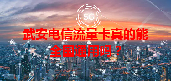武安电信流量卡真的能全国通用吗？