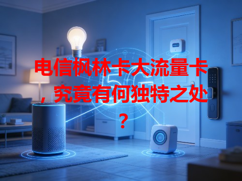 电信枫林卡大流量卡，究竟有何独特之处？
