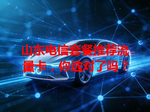 山东电信套餐推荐流量卡，你选对了吗？