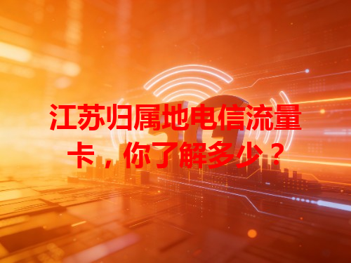 江苏归属地电信流量卡，你了解多少？