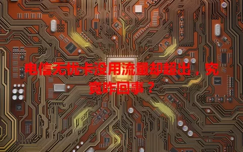 电信无忧卡没用流量却超出，究竟咋回事？