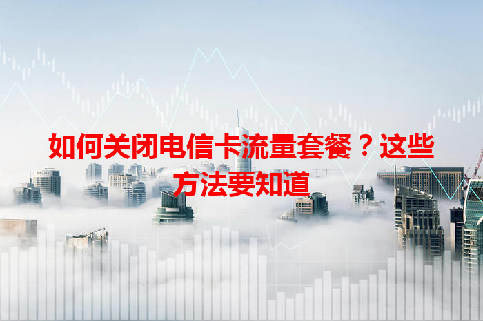 如何关闭电信卡流量套餐？这些方法要知道