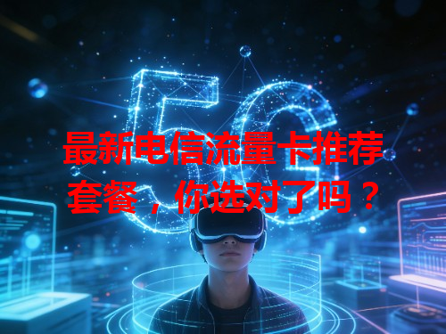 最新电信流量卡推荐套餐，你选对了吗？