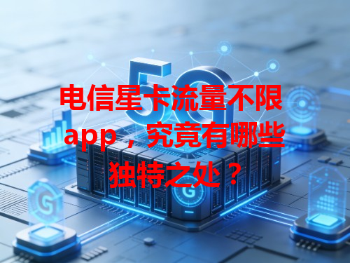 电信星卡流量不限 app，究竟有哪些独特之处？