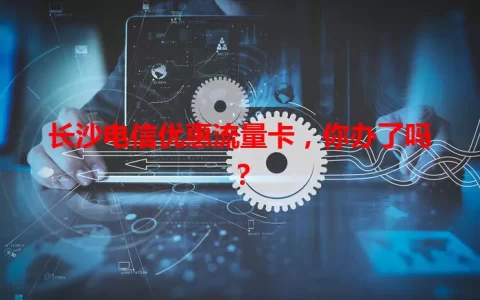 长沙电信优惠流量卡，你办了吗？