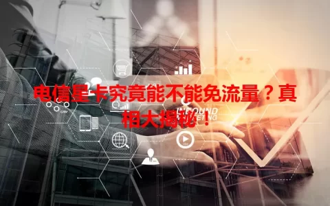 电信星卡究竟能不能免流量？真相大揭秘！