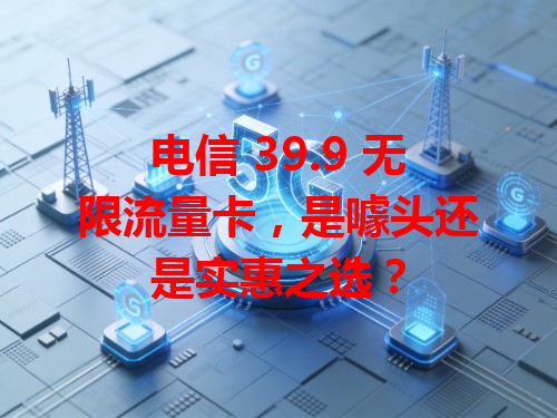 电信 39.9 无限流量卡，是噱头还是实惠之选？