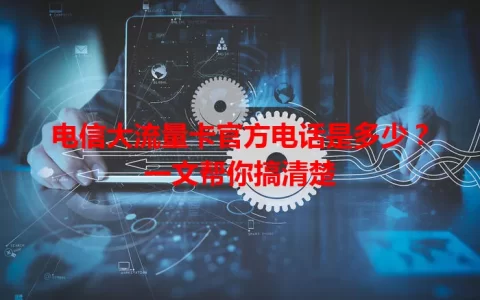 电信大流量卡官方电话是多少？一文帮你搞清楚
