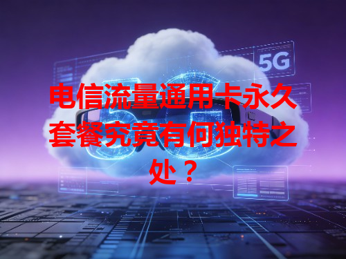 电信流量通用卡永久套餐究竟有何独特之处？