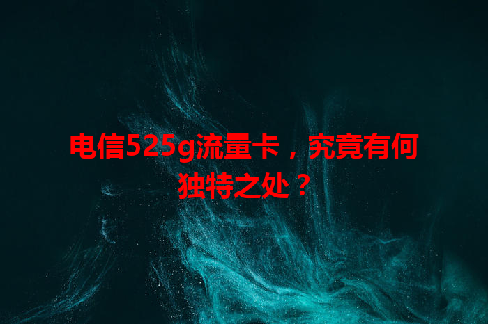 电信525g流量卡，究竟有何独特之处？