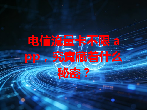 电信流量卡不限 app，究竟藏着什么秘密？
