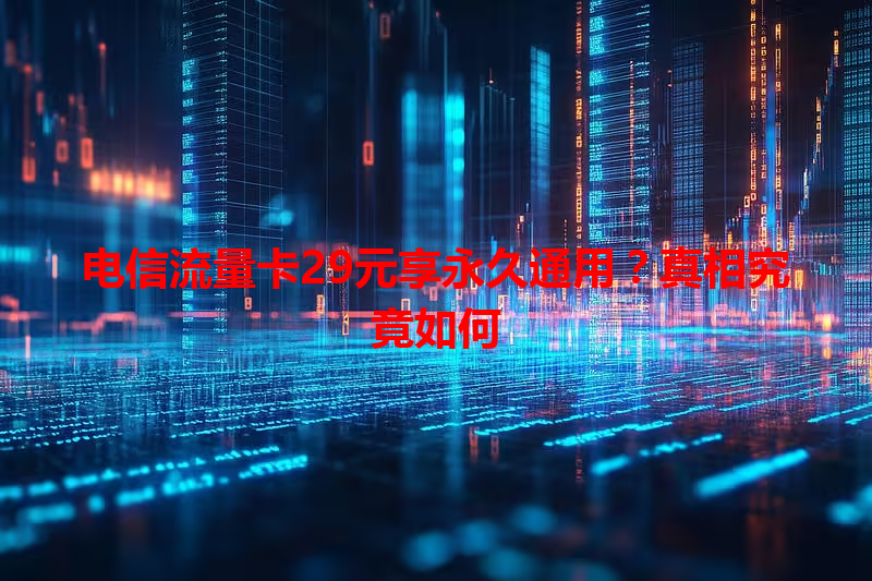 电信流量卡29元享永久通用？真相究竟如何