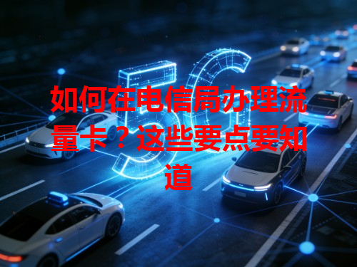 如何在电信局办理流量卡？这些要点要知道