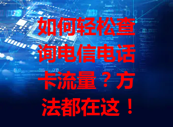 如何轻松查询电信电话卡流量？方法都在这！