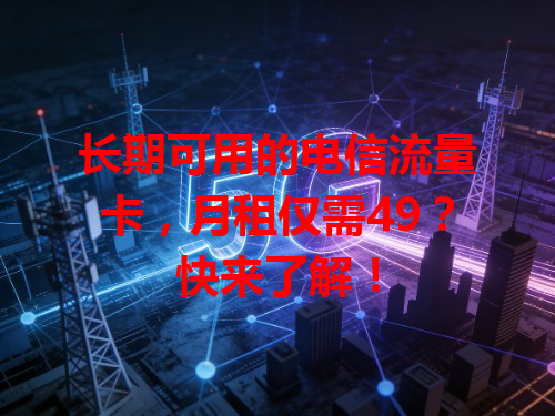 长期可用的电信流量卡，月租仅需49？快来了解！