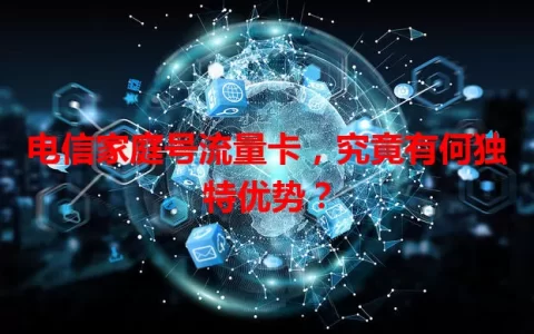电信家庭号流量卡，究竟有何独特优势？