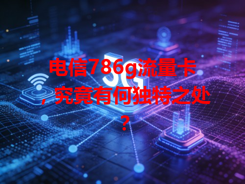 电信786g流量卡，究竟有何独特之处？
