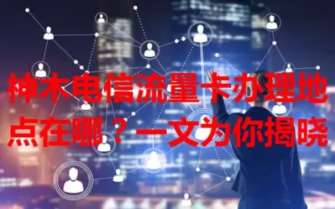 神木电信流量卡办理地点在哪？一文为你揭晓