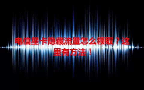电信星卡隐藏流量怎么领取？这里有方法！