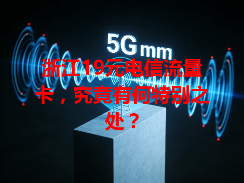 浙江19元电信流量卡，究竟有何特别之处？