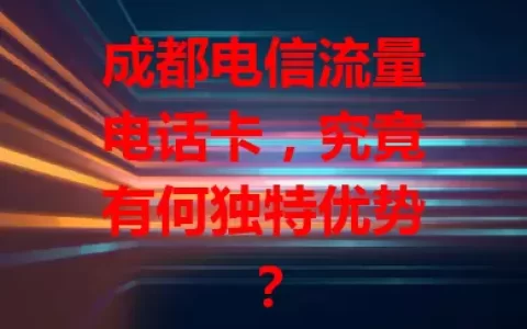 成都电信流量电话卡，究竟有何独特优势？