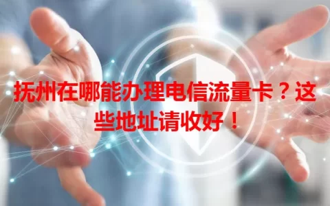 抚州在哪能办理电信流量卡？这些地址请收好！