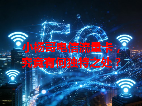 小杨哥电信流量卡，究竟有何独特之处？