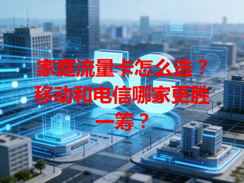 家庭流量卡怎么选？移动和电信哪家更胜一筹？