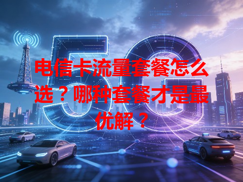 电信卡流量套餐怎么选？哪种套餐才是最优解？