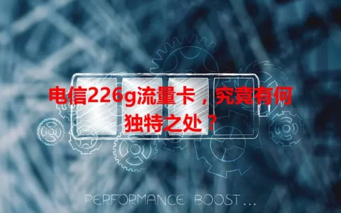 电信226g流量卡，究竟有何独特之处？