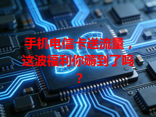 手机电信卡送流量，这波福利你薅到了吗？