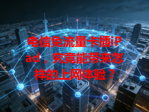 电信免流量卡插iPad，究竟能带来怎样的上网体验？