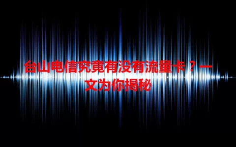 台山电信究竟有没有流量卡？一文为你揭秘
