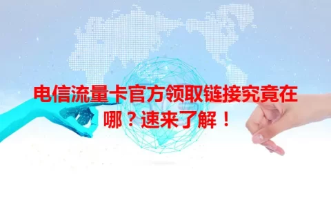 电信流量卡官方领取链接究竟在哪？速来了解！