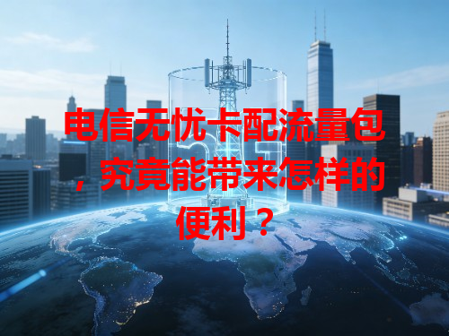 电信无忧卡配流量包，究竟能带来怎样的便利？