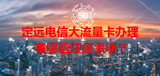 定远电信大流量卡办理有哪些注意事项？