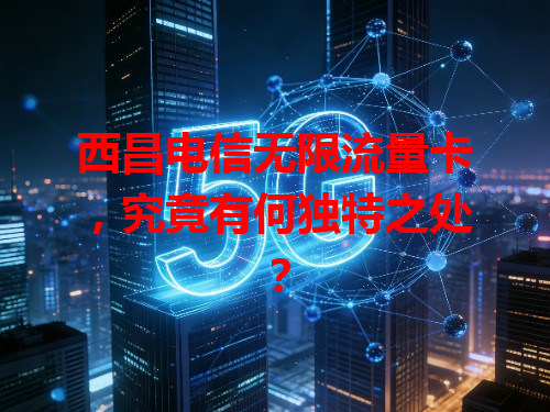 西昌电信无限流量卡，究竟有何独特之处？