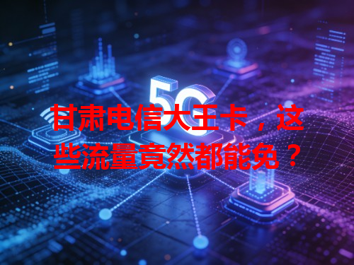 甘肃电信大王卡，这些流量竟然都能免？
