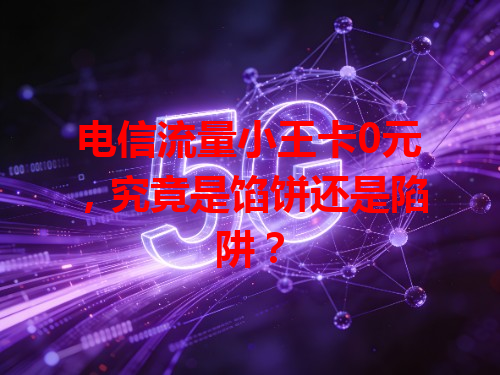 电信流量小王卡0元，究竟是馅饼还是陷阱？