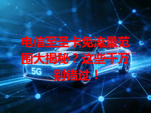 电信至圣卡免流量范围大揭秘？这些千万别错过！