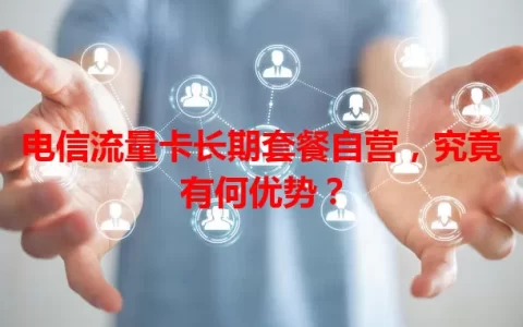 电信流量卡长期套餐自营，究竟有何优势？