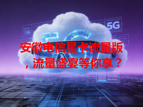 安徽电信星卡流量版，流量盛宴等你享？
