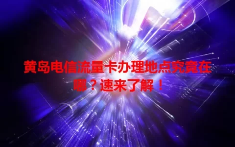 黄岛电信流量卡办理地点究竟在哪？速来了解！