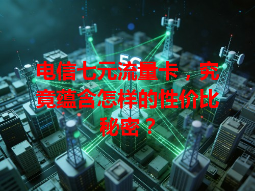 电信七元流量卡，究竟蕴含怎样的性价比秘密？