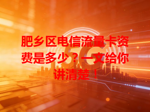肥乡区电信流量卡资费是多少？一文给你讲清楚！