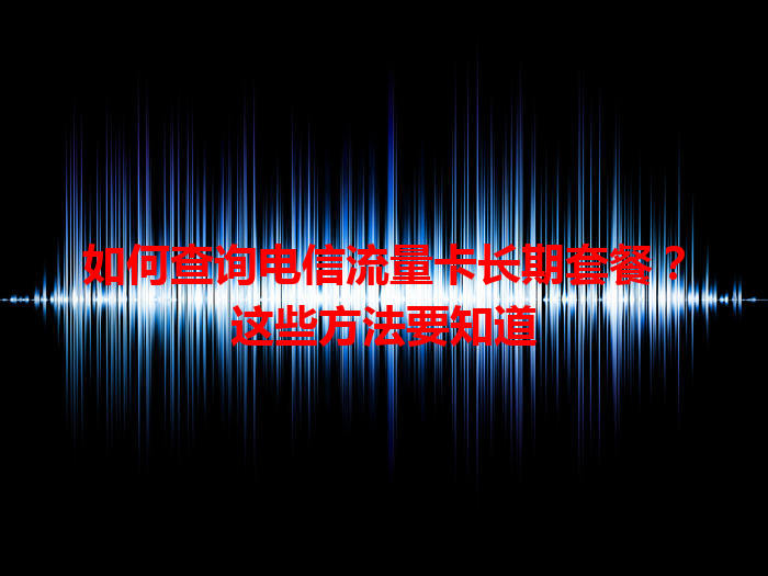 如何查询电信流量卡长期套餐？这些方法要知道